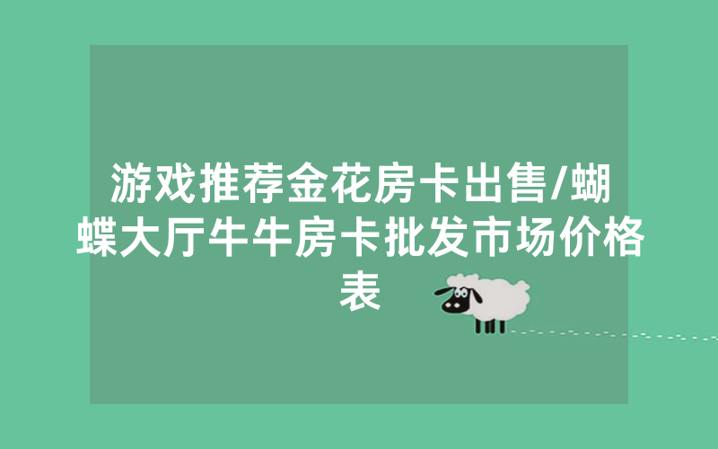 游戏推荐金花房卡出售/蝴蝶大厅牛牛房卡批发市场价格表