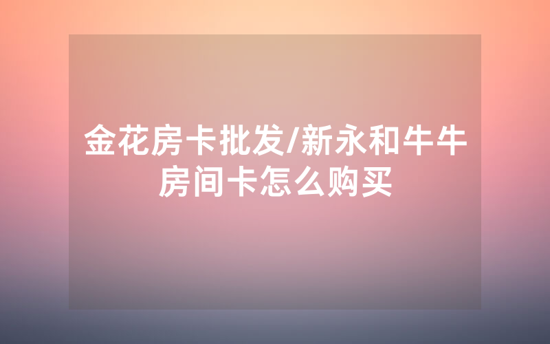 金花房卡批发/新永和牛牛房间卡怎么购买