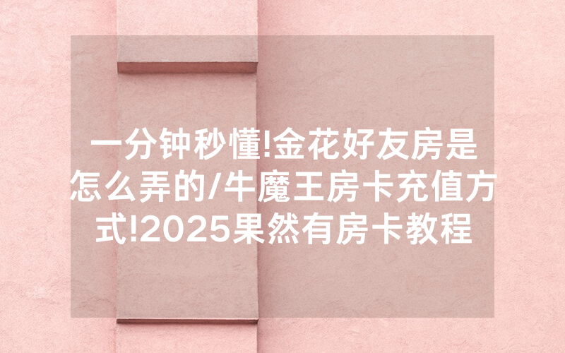 一分钟秒懂!金花好友房是怎么弄的/牛魔王房卡充值方式!2025果然有房卡教程