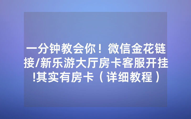 一分钟教会你！微信金花链接/新乐游大厅房卡客服开挂!其实有房卡（详细教程）