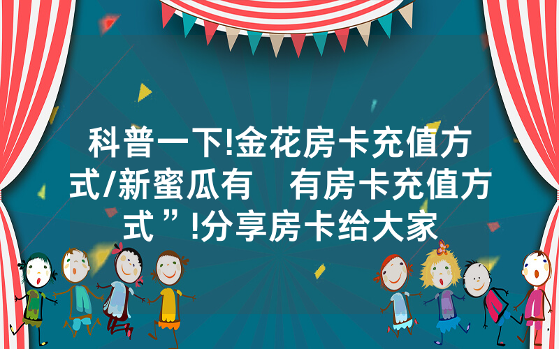 科普一下!金花房卡充值方式/新蜜瓜有沒有房卡充值方式”!分享房卡给大家