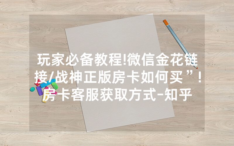 玩家必备教程!微信金花链接/战神正版房卡如何买”!房卡客服获取方式-知乎