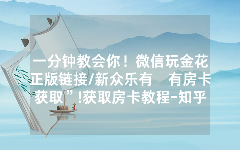 一分钟教会你！微信玩金花正版链接/新众乐有沒有房卡获取”!获取房卡教程-知乎