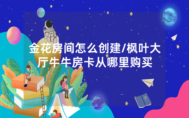 金花房间怎么创建/枫叶大厅牛牛房卡从哪里购买
