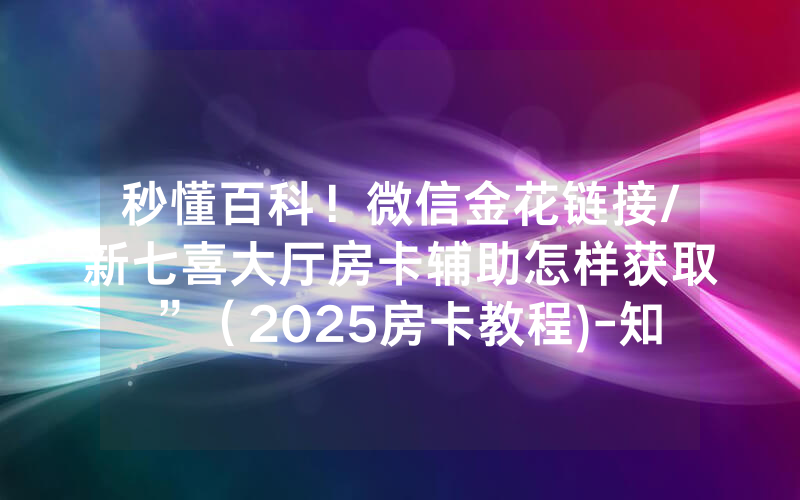 秒懂百科！微信金花链接/新七喜大厅房卡辅助怎样获取”（2025房卡教程)-知乎