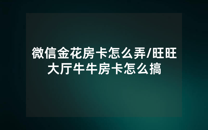 微信金花房卡怎么弄/旺旺大厅牛牛房卡怎么搞