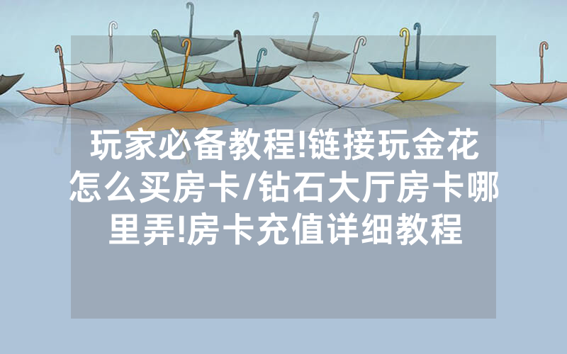 玩家必备教程!链接玩金花怎么买房卡/钻石大厅房卡哪里弄!房卡充值详细教程