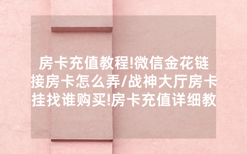 房卡充值教程!微信金花链接房卡怎么弄/战神大厅房卡挂找谁购买!房卡充值详细教程