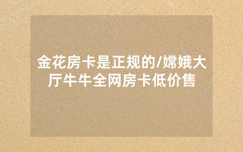 金花房卡是正规的/嫦娥大厅牛牛全网房卡低价售