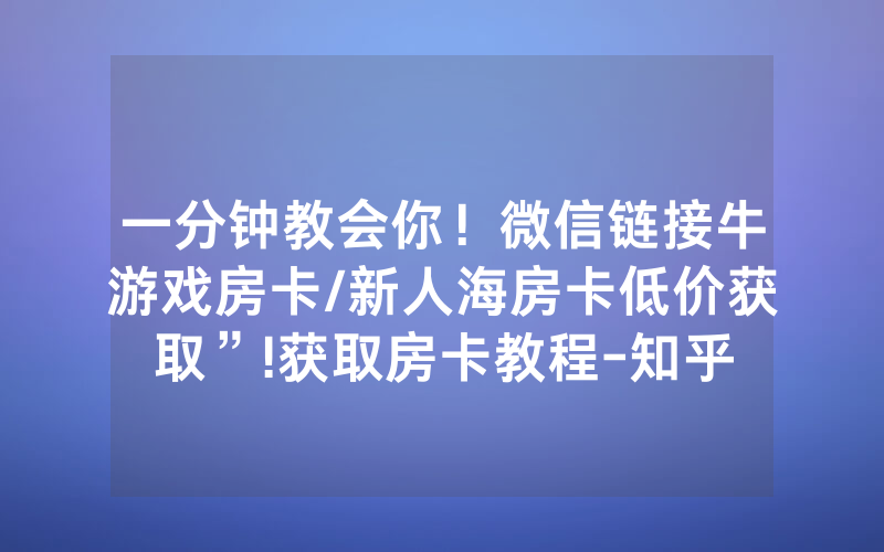 一分钟教会你！微信链接牛游戏房卡/新人海房卡低价获取”!获取房卡教程-知乎