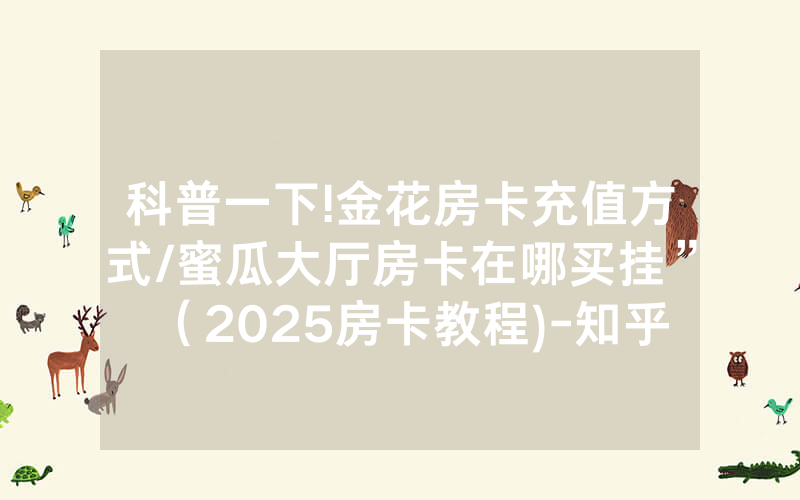 科普一下!金花房卡充值方式/蜜瓜大厅房卡在哪买挂”（2025房卡教程)-知乎
