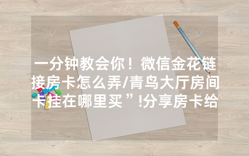 一分钟教会你！微信金花链接房卡怎么弄/青鸟大厅房间卡挂在哪里买”!分享房卡给大家
