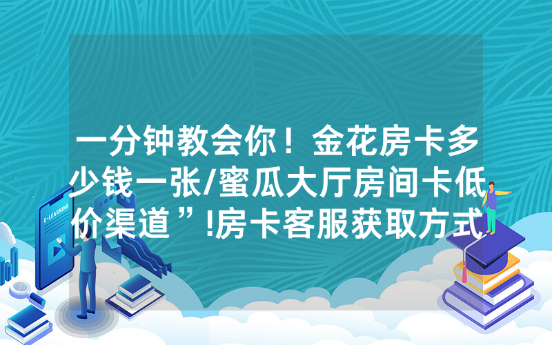 一分钟教会你！金花房卡多少钱一张/蜜瓜大厅房间卡低价渠道”!房卡客服获取方式-知乎
