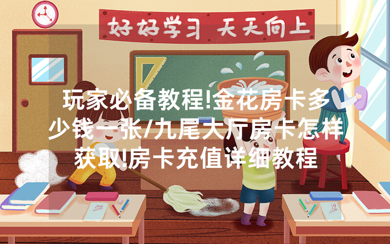 玩家必备教程!金花房卡多少钱一张/九尾大厅房卡怎样获取!房卡充值详细教程