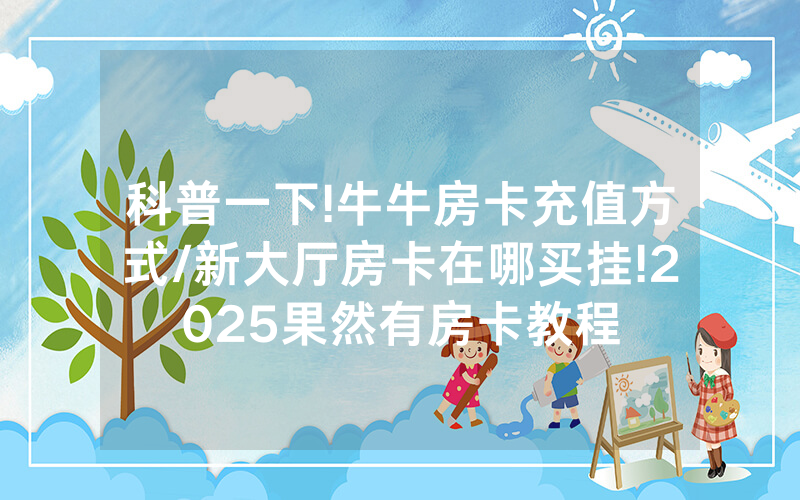 科普一下!牛牛房卡充值方式/新大厅房卡在哪买挂!2025果然有房卡教程