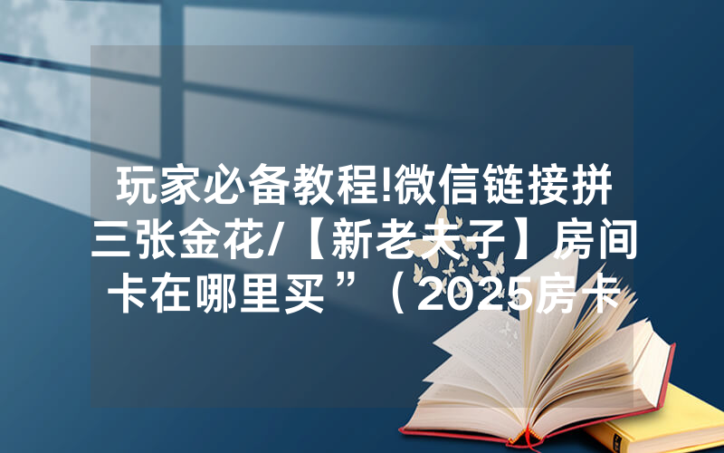 玩家必备教程!微信链接拼三张金花/【新老夫子】房间卡在哪里买”（2025房卡教程)-知乎