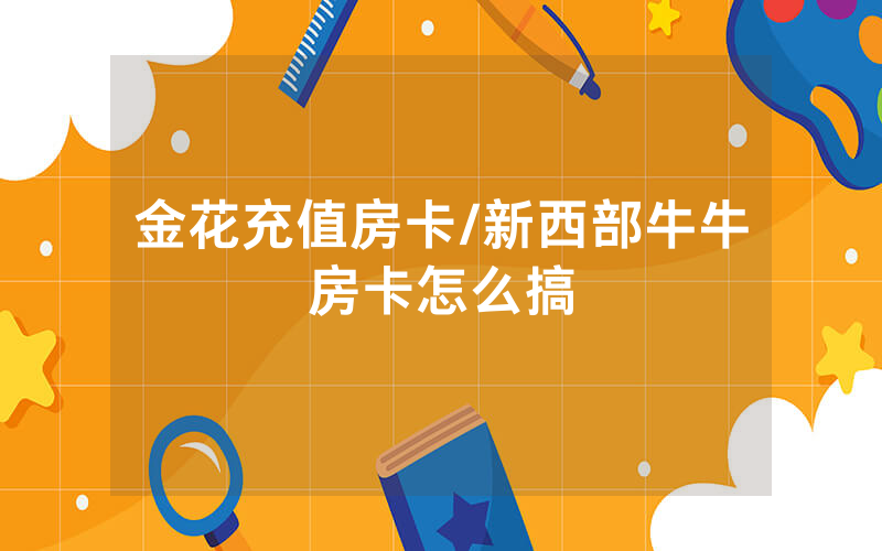 金花充值房卡/新西部牛牛房卡怎么搞