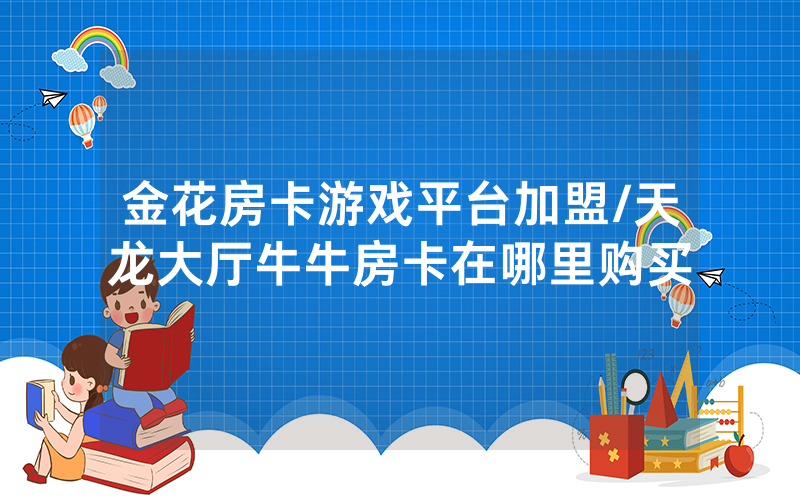 金花房卡游戏平台加盟/天龙大厅牛牛房卡在哪里购买
