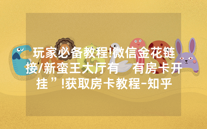 玩家必备教程!微信金花链接/新蛮王大厅有沒有房卡开挂”!获取房卡教程-知乎