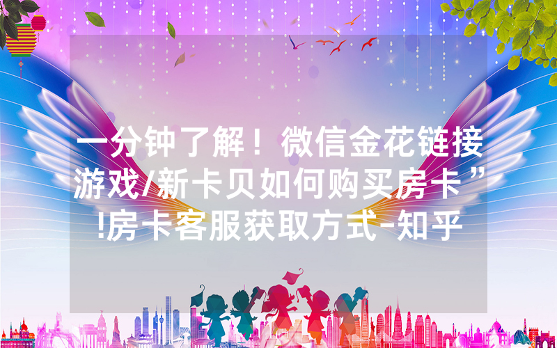 一分钟了解！微信金花链接游戏/新卡贝如何购买房卡”!房卡客服获取方式-知乎