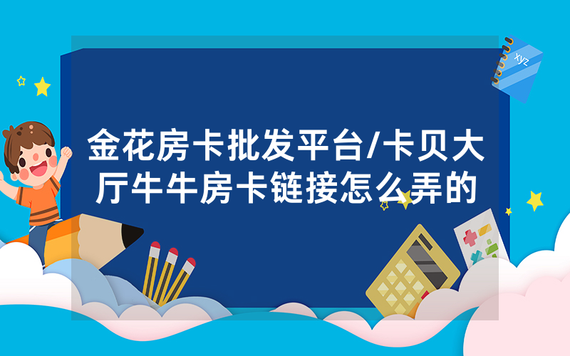 金花房卡批发平台/卡贝大厅牛牛房卡链接怎么弄的