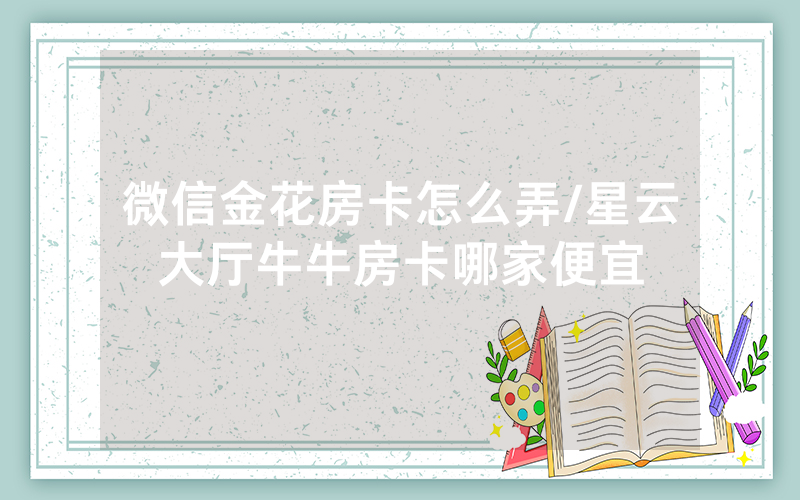 微信金花房卡怎么弄/星云大厅牛牛房卡哪家便宜