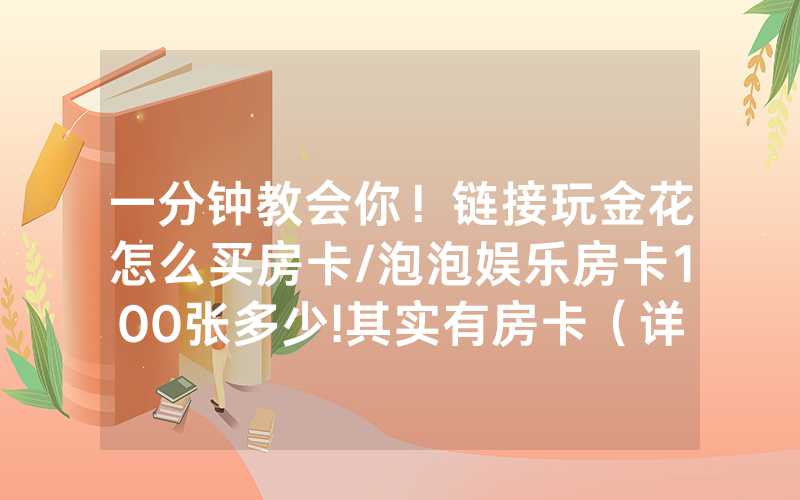 一分钟教会你！链接玩金花怎么买房卡/泡泡娱乐房卡100张多少!其实有房卡（详细教程）