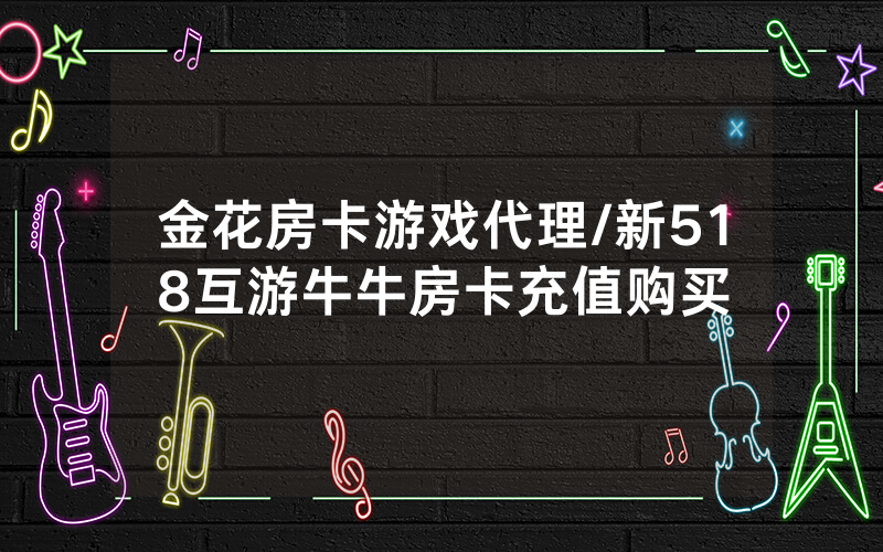 金花房卡游戏代理/新518互游牛牛房卡充值购买