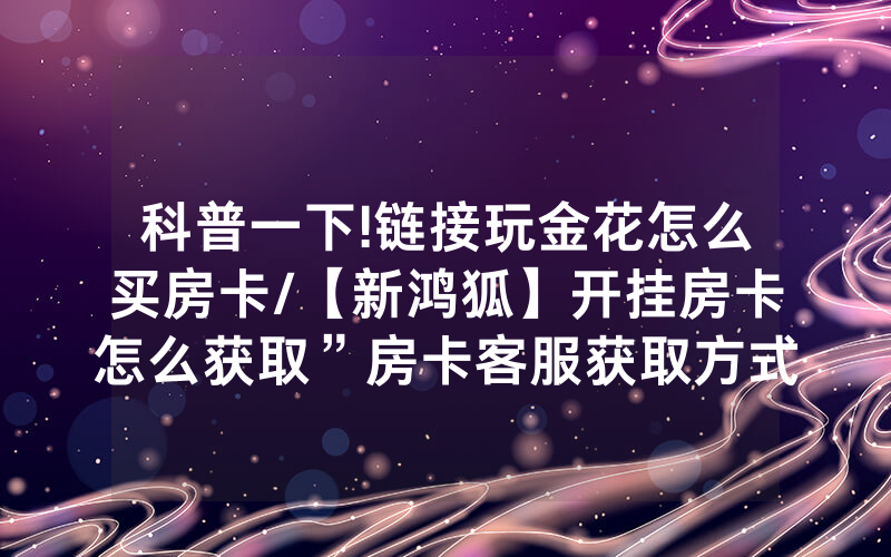 科普一下!链接玩金花怎么买房卡/【新鸿狐】开挂房卡怎么获取”房卡客服获取方式-知乎