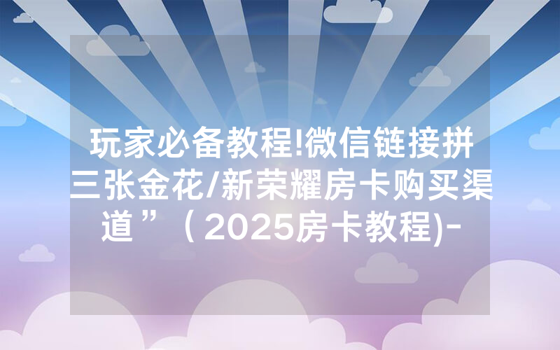 玩家必备教程!微信链接拼三张金花/新荣耀房卡购买渠道”（2025房卡教程)-知乎