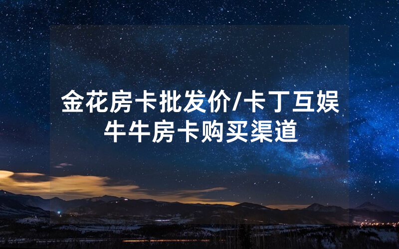 金花房卡批发价/卡丁互娱牛牛房卡购买渠道