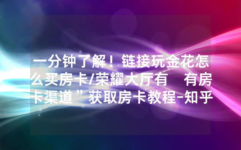 一分钟了解！链接玩金花怎么买房卡/荣耀大厅有沒有房卡渠道”获取房卡教程-知乎