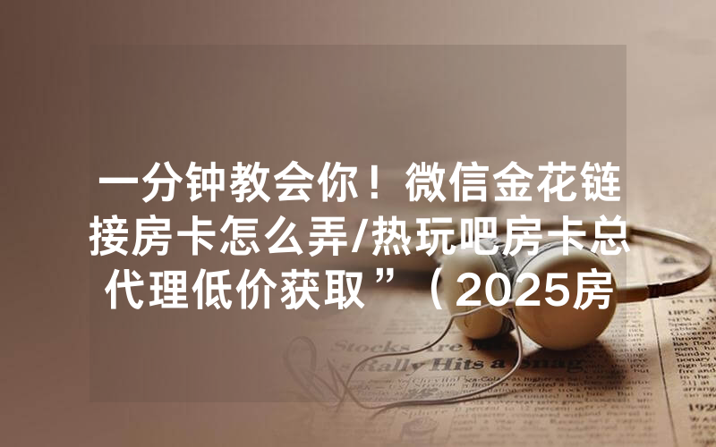 一分钟教会你！微信金花链接房卡怎么弄/热玩吧房卡总代理低价获取”（2025房卡教程)-知乎