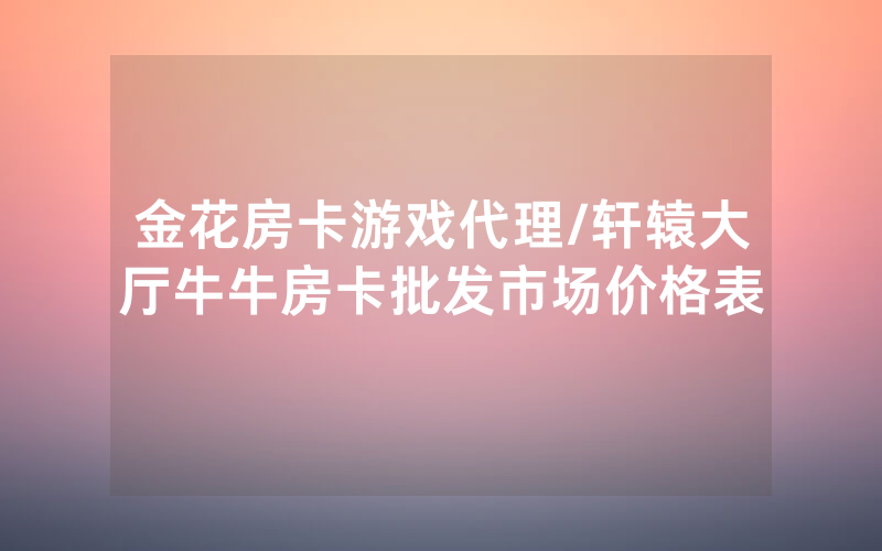 金花房卡游戏代理/轩辕大厅牛牛房卡批发市场价格表