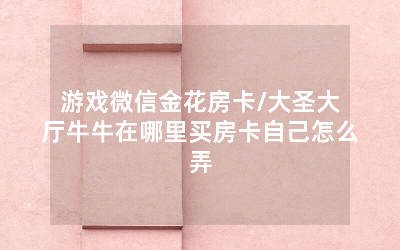 游戏微信金花房卡/大圣大厅牛牛在哪里买房卡自己怎么弄