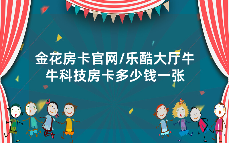 金花房卡官网/乐酷大厅牛牛科技房卡多少钱一张