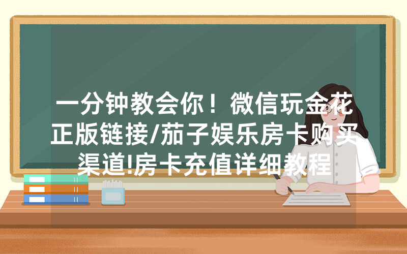 一分钟教会你！微信玩金花正版链接/茄子娱乐房卡购买渠道!房卡充值详细教程
