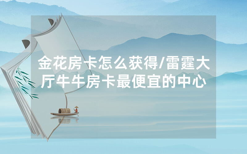 金花房卡怎么获得/雷霆大厅牛牛房卡最便宜的中心