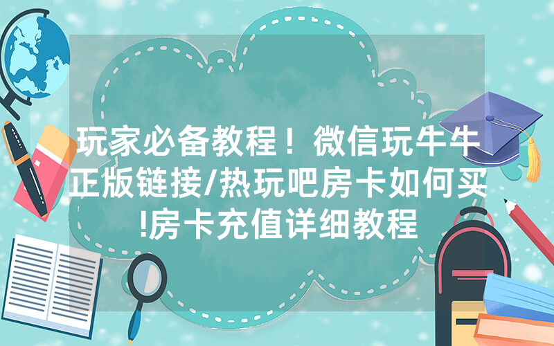玩家必备教程！微信玩牛牛正版链接/热玩吧房卡如何买!房卡充值详细教程