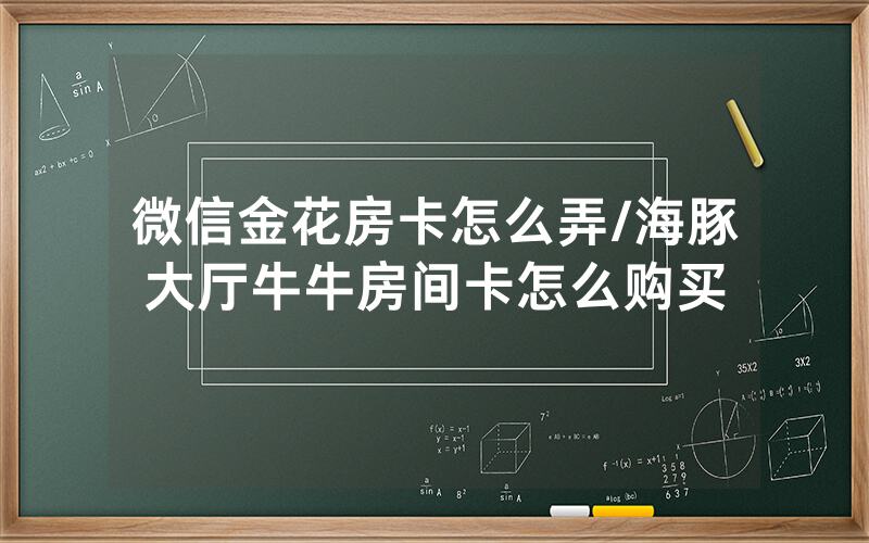 微信金花房卡怎么弄/海豚大厅牛牛房间卡怎么购买