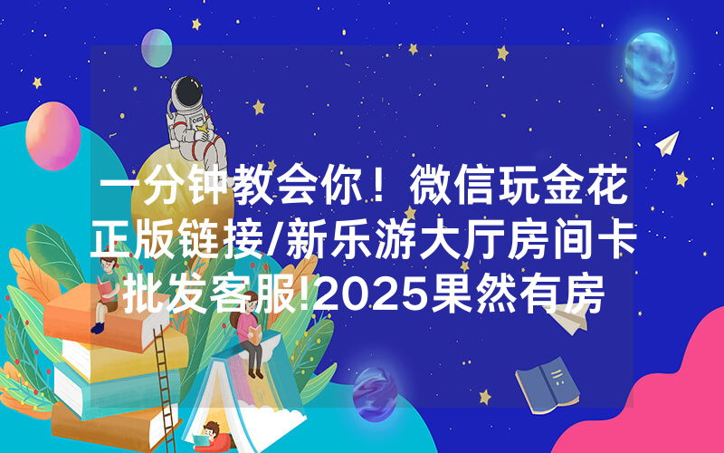 一分钟教会你！微信玩金花正版链接/新乐游大厅房间卡批发客服!2025果然有房卡教程