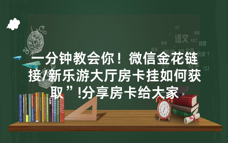 一分钟教会你！微信金花链接/新乐游大厅房卡挂如何获取”!分享房卡给大家