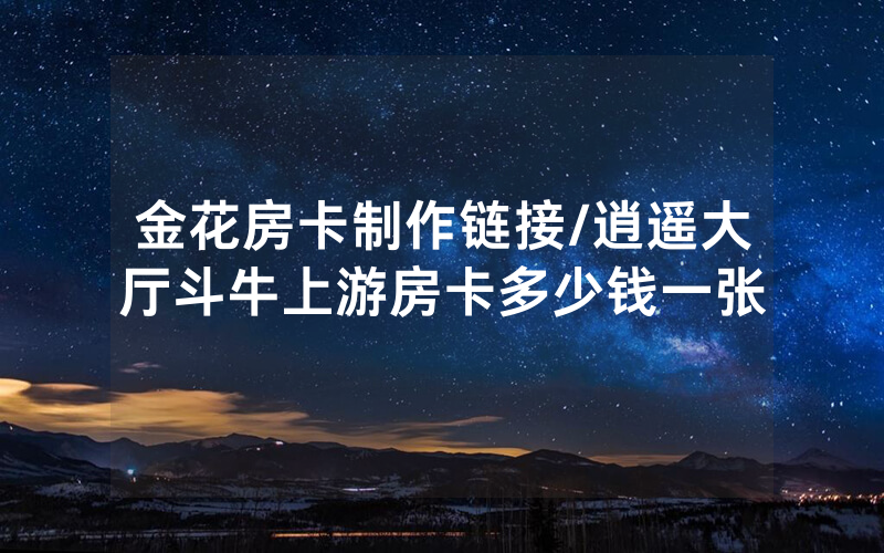 金花房卡制作链接/逍遥大厅斗牛上游房卡多少钱一张