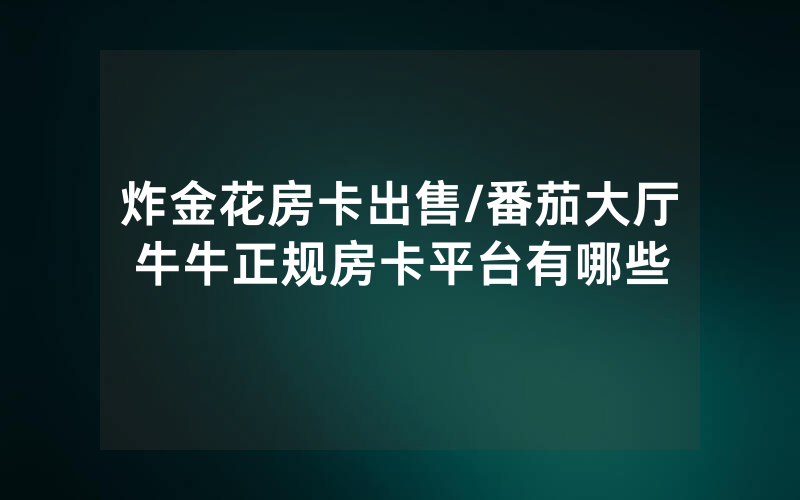 炸金花房卡出售/番茄大厅牛牛正规房卡平台有哪些