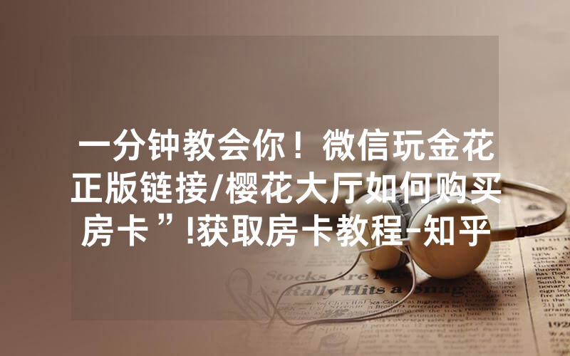 一分钟教会你！微信玩金花正版链接/樱花大厅如何购买房卡”!获取房卡教程-知乎