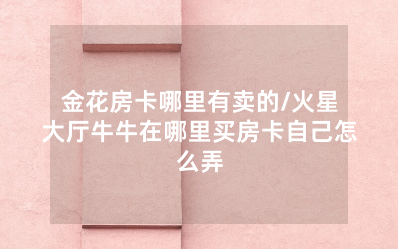 金花房卡哪里有卖的/火星大厅牛牛在哪里买房卡自己怎么弄
