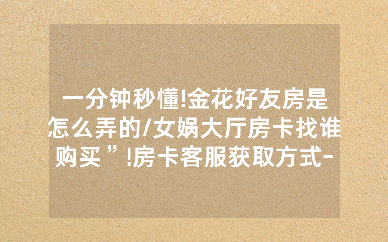 一分钟秒懂!金花好友房是怎么弄的/女娲大厅房卡找谁购买”!房卡客服获取方式-知乎