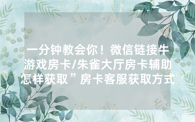 一分钟教会你！微信链接牛游戏房卡/朱雀大厅房卡辅助怎样获取”房卡客服获取方式-知乎