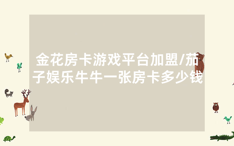 金花房卡游戏平台加盟/茄子娱乐牛牛一张房卡多少钱
