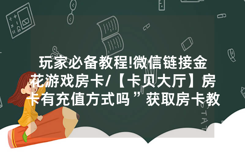 玩家必备教程!微信链接金花游戏房卡/【卡贝大厅】房卡有充值方式吗”获取房卡教程-知乎
